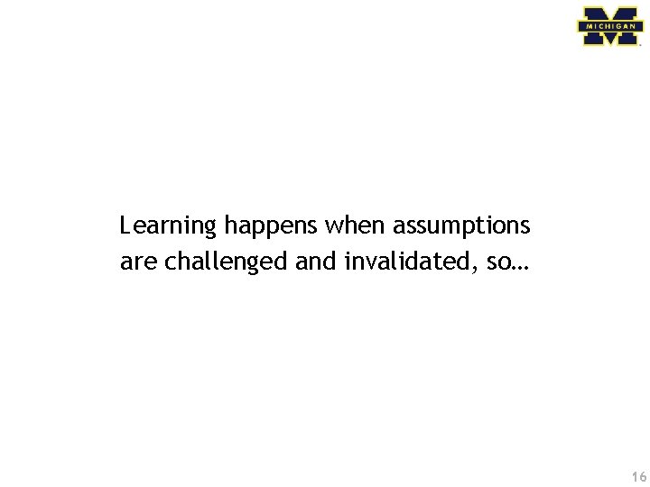 Learning happens when assumptions are challenged and invalidated, so… 16 