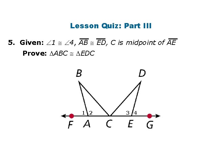 Lesson Quiz: Part III 5. Given: 1 4, AB ED, C is midpoint of
