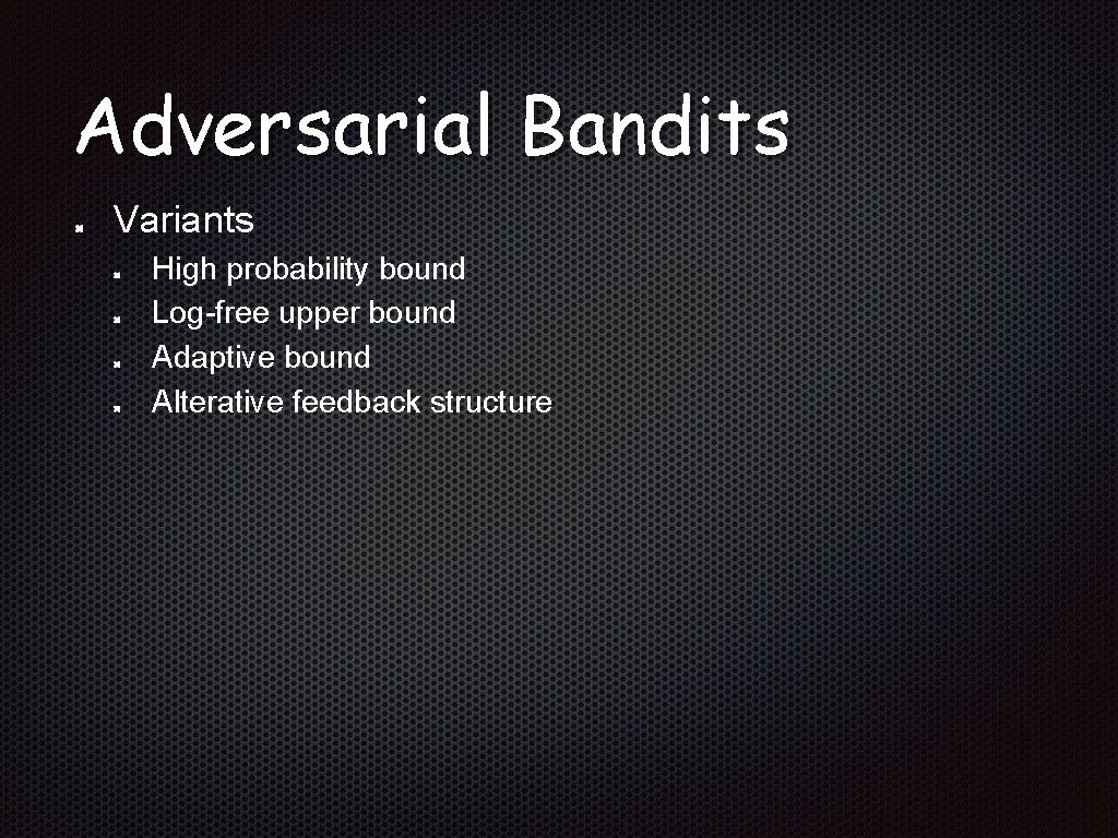 Adversarial Bandits Variants High probability bound Log-free upper bound Adaptive bound Alterative feedback structure