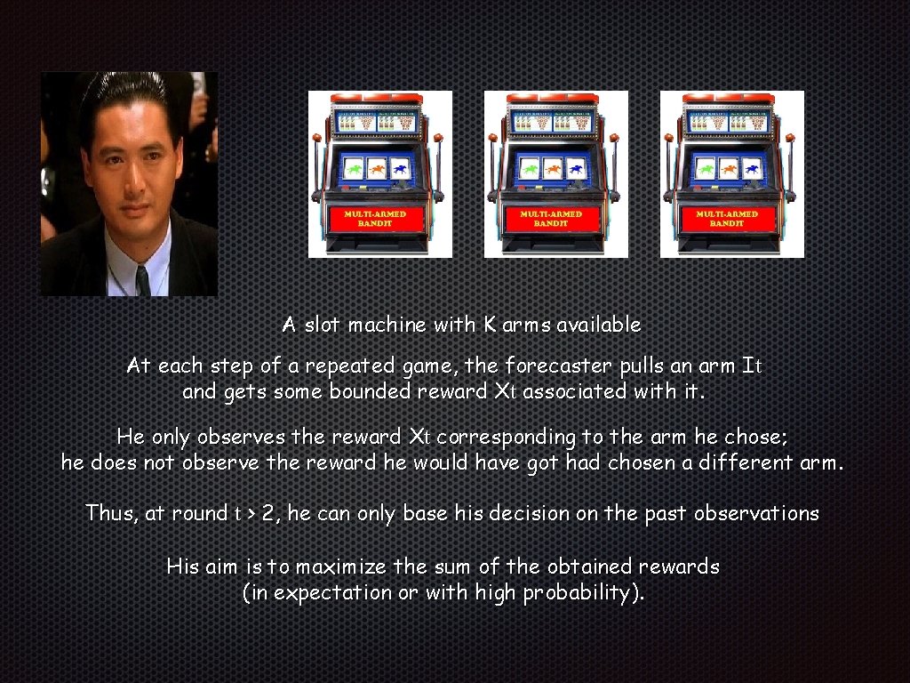 A slot machine with K arms available At each step of a repeated game,