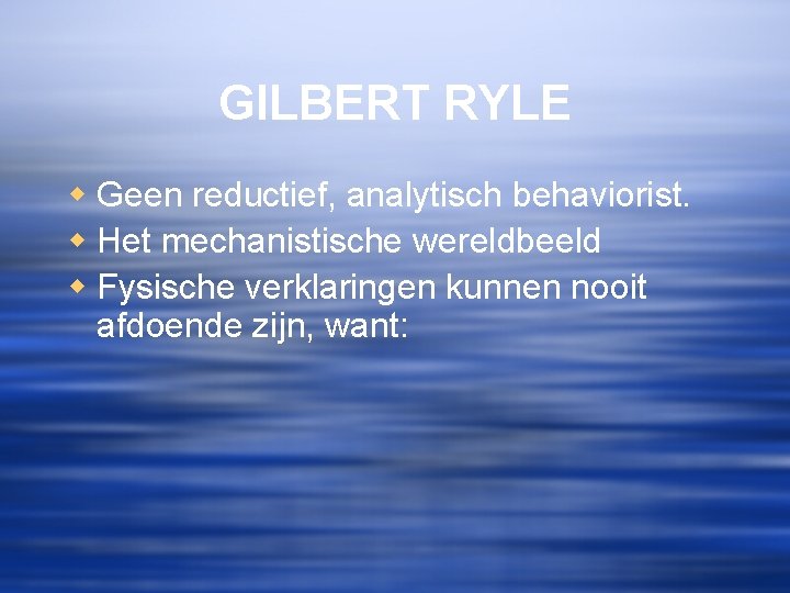 GILBERT RYLE w Geen reductief, analytisch behaviorist. w Het mechanistische wereldbeeld w Fysische verklaringen