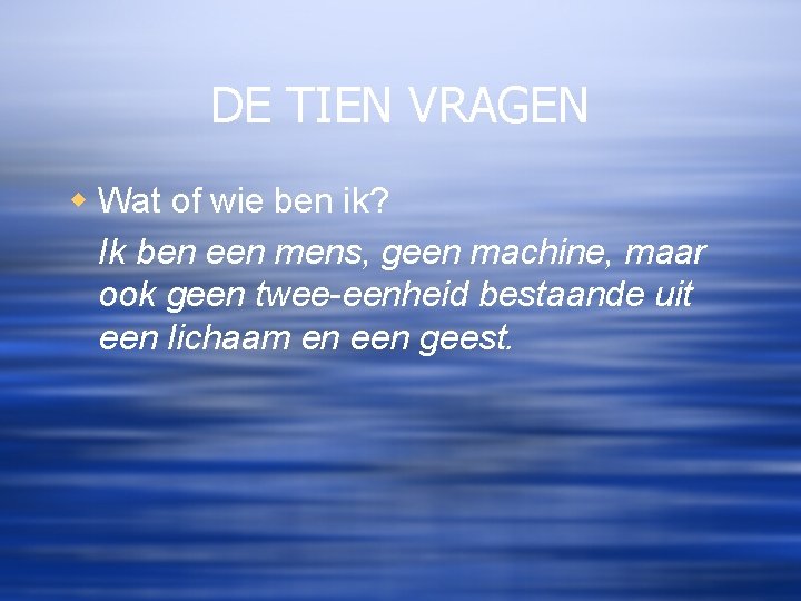 DE TIEN VRAGEN w Wat of wie ben ik? Ik ben een mens, geen