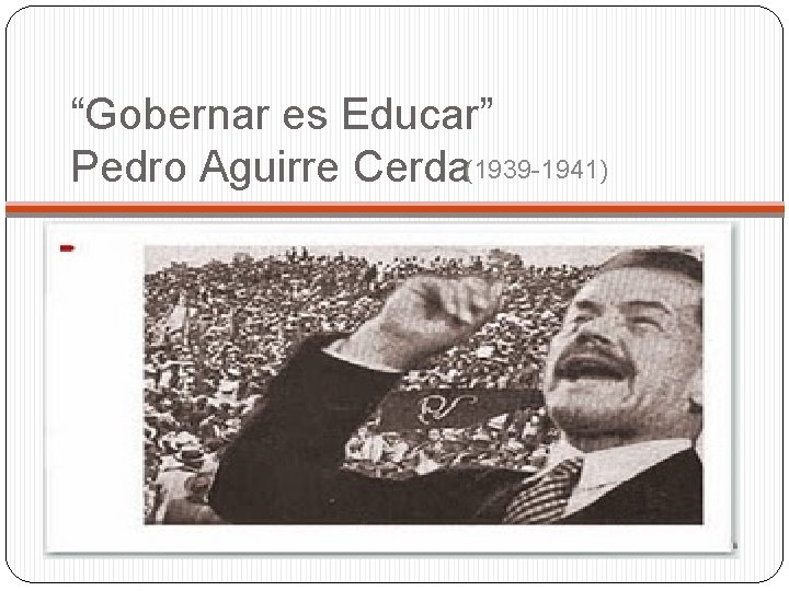 “Gobernar es Educar” Pedro Aguirre Cerda(1939 -1941) 