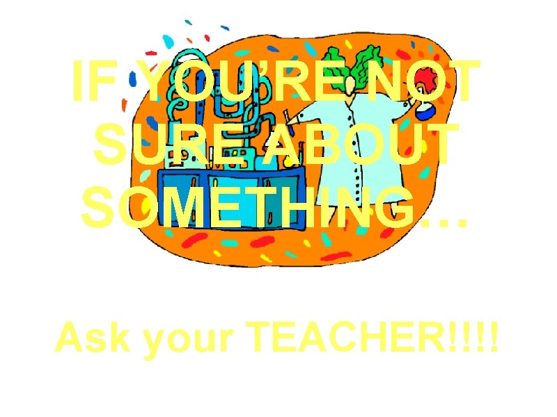 IF YOU’RE NOT SURE ABOUT SOMETHING… Ask your TEACHER!!!! 