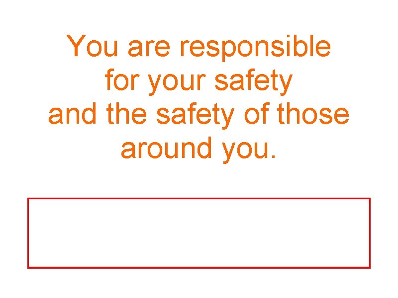 You are responsible for your safety and the safety of those around you. Failure