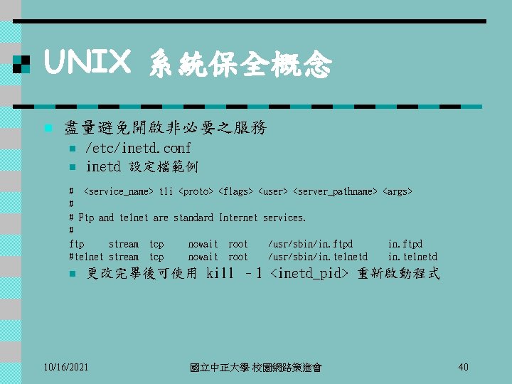 UNIX 系統保全概念 n 盡量避免開啟非必要之服務 n n /etc/inetd. conf inetd 設定檔範例 # <service_name> tli <proto>