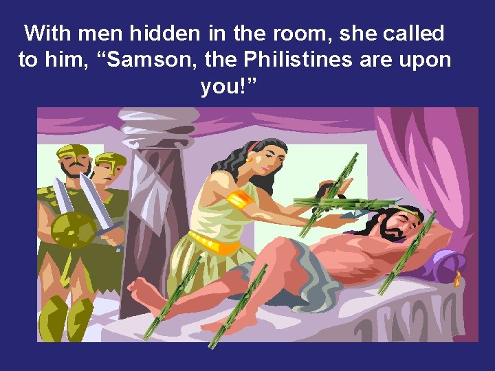 With men hidden in the room, she called to him, “Samson, the Philistines are