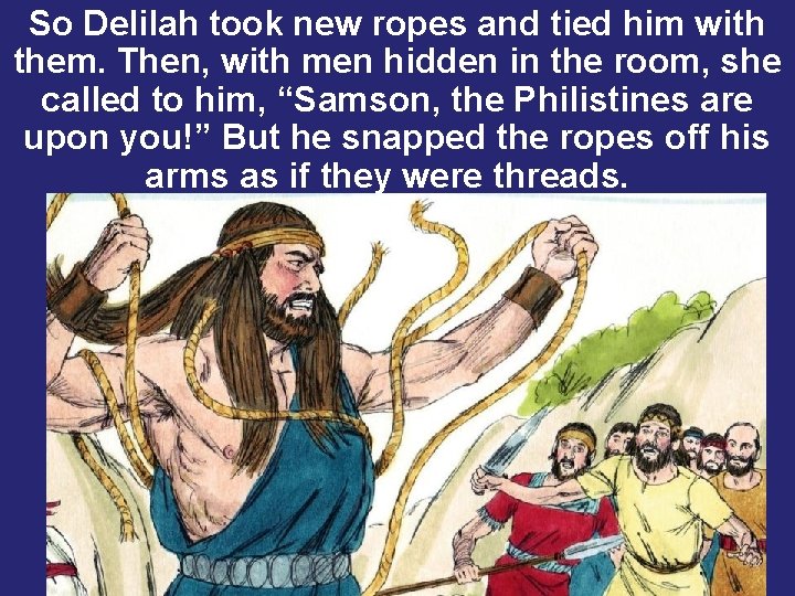So Delilah took new ropes and tied him with them. Then, with men hidden