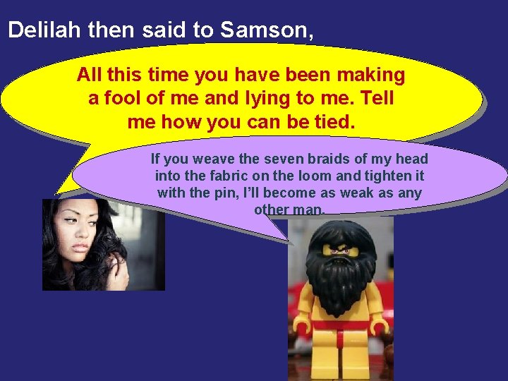 Delilah then said to Samson, All this time you have been making a fool