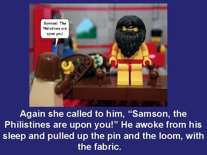 Again she called to him, “Samson, the Philistines are upon you!” He awoke from