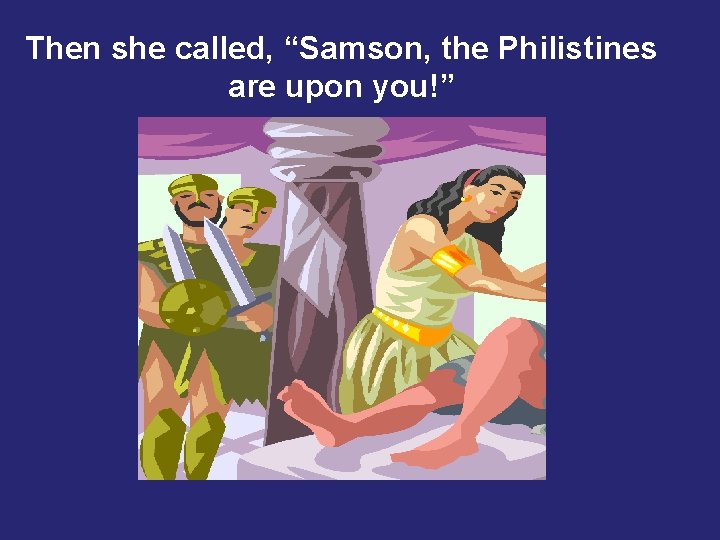 Then she called, “Samson, the Philistines are upon you!” 
