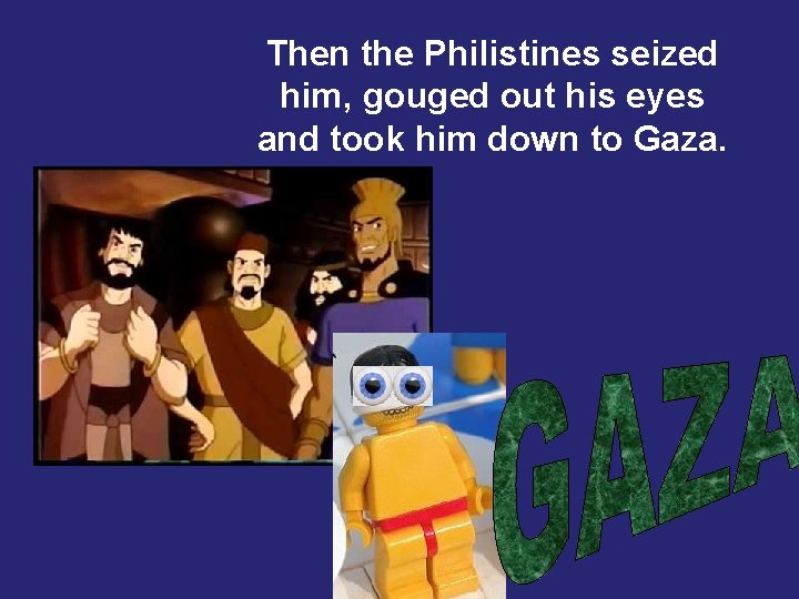 Then the Philistines seized him, gouged out his eyes and took him down to