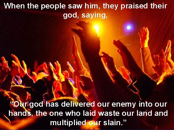 When the people saw him, they praised their god, saying, “Our god has delivered