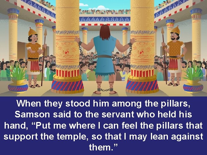 When they stood him among the pillars, Samson said to the servant who held