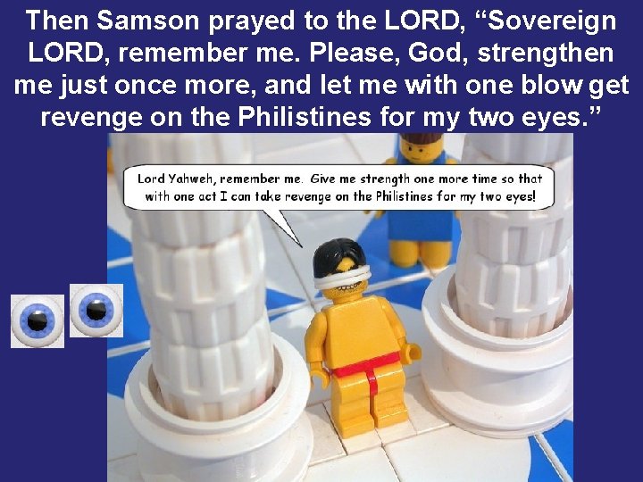 Then Samson prayed to the LORD, “Sovereign LORD, remember me. Please, God, strengthen me