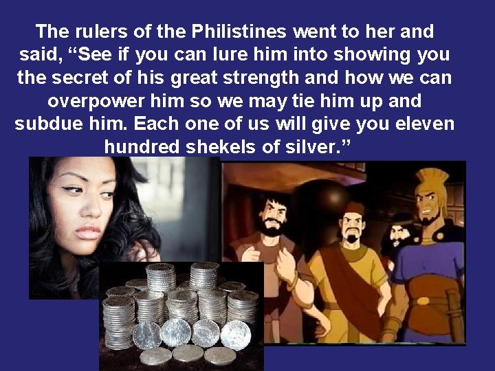 The rulers of the Philistines went to her and said, “See if you can