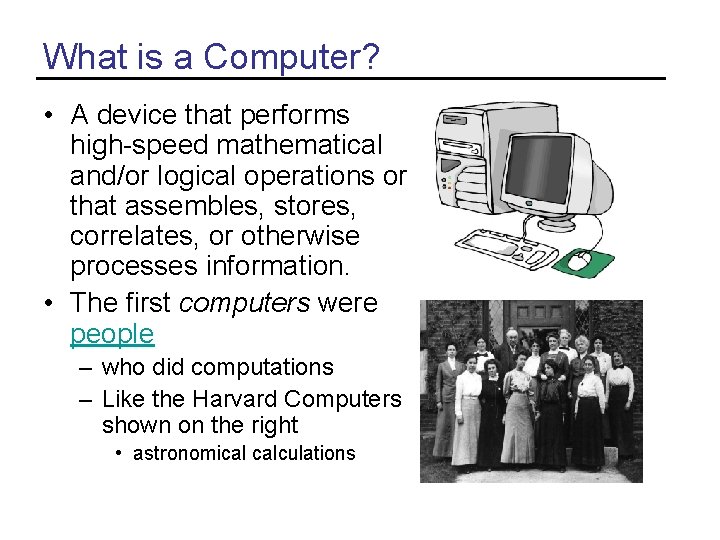 What is a Computer? • A device that performs high-speed mathematical and/or logical operations What is a Computer? • A device that performs high-speed mathematical and/or logical operations