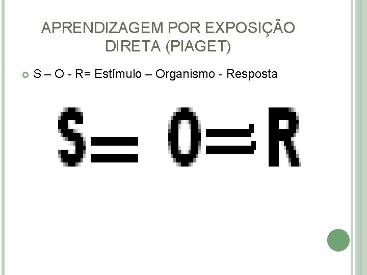 APRENDIZAGEM POR EXPOSIÇÃO DIRETA (PIAGET) S – O - R= Estímulo – Organismo -