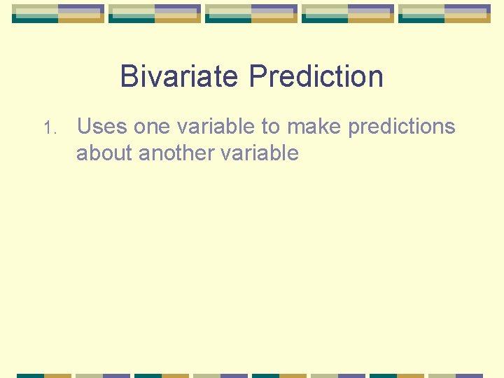 Bivariate Prediction 1. Uses one variable to make predictions about another variable 