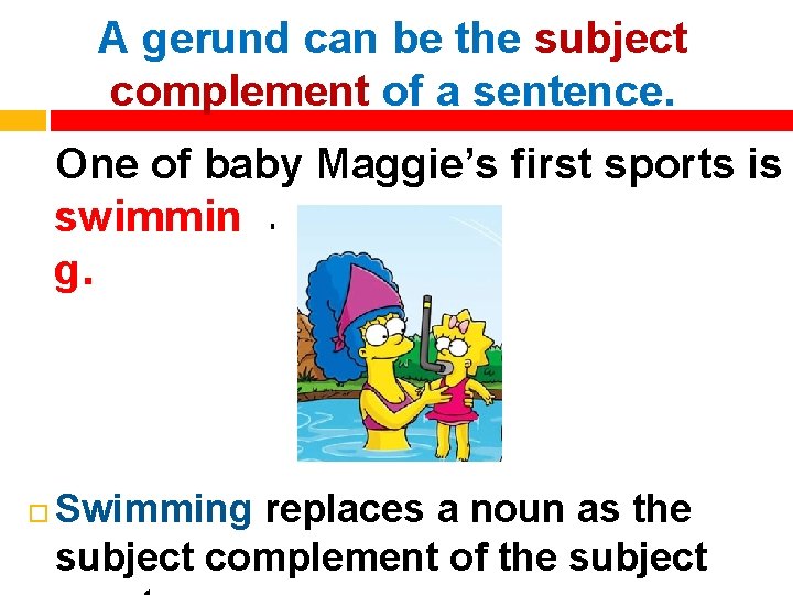 A gerund can be the subject complement of a sentence. One of baby Maggie’s