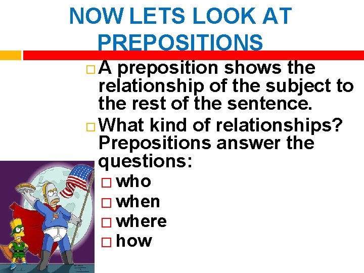 NOW LETS LOOK AT PREPOSITIONS A preposition shows the relationship of the subject to
