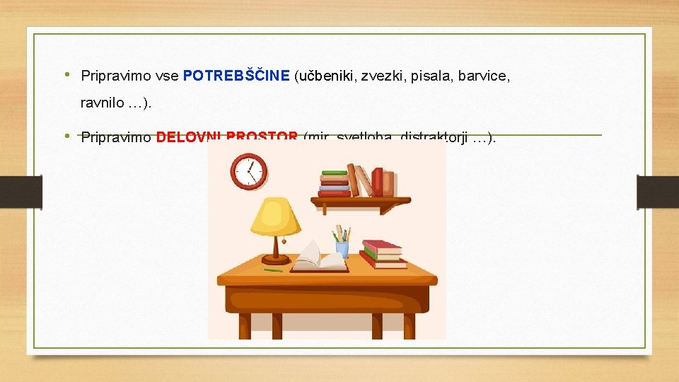  • Pripravimo vse POTREBŠČINE (učbeniki, zvezki, pisala, barvice, ravnilo …). • Pripravimo DELOVNI