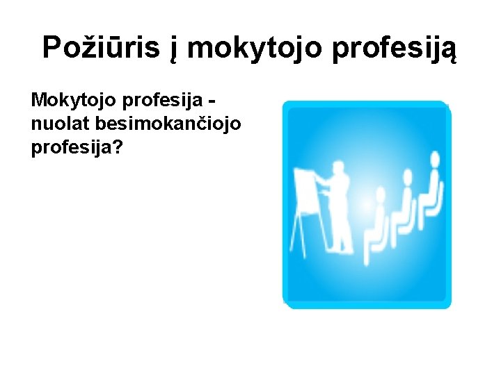 Požiūris į mokytojo profesiją Mokytojo profesija nuolat besimokančiojo profesija? 