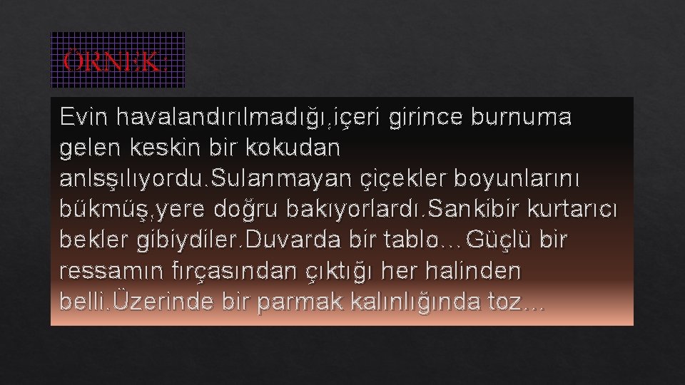 ÖRNEK: Evin havalandırılmadığı, içeri girince burnuma gelen keskin bir kokudan anlsşılıyordu. Sulanmayan çiçekler boyunlarını