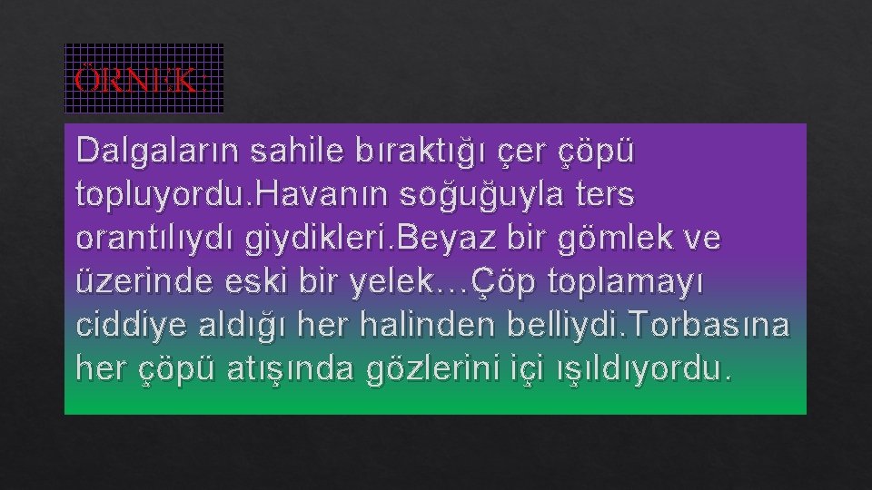 ÖRNEK: Dalgaların sahile bıraktığı çer çöpü topluyordu. Havanın soğuğuyla ters orantılıydı giydikleri. Beyaz bir