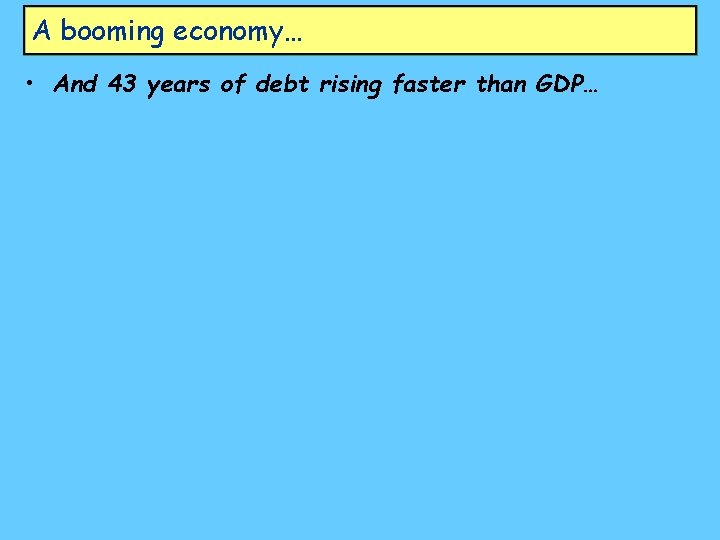 A booming economy… • And 43 years of debt rising faster than GDP… 