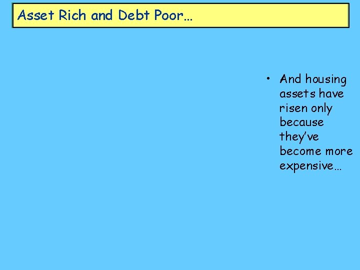 Asset Rich and Debt Poor… • And housing assets have risen only because they’ve