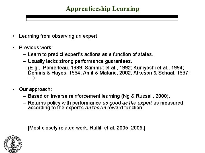 Apprenticeship Learning • Learning from observing an expert. • Previous work: – Learn to