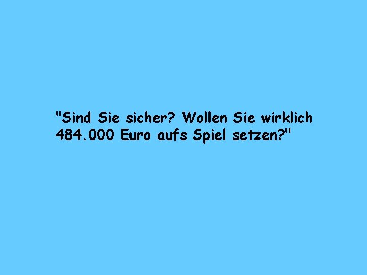 "Sind Sie sicher? Wollen Sie wirklich 484. 000 Euro aufs Spiel setzen? " 