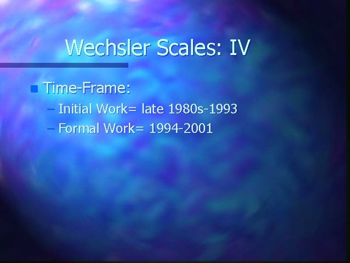 Wechsler Scales: IV n Time-Frame: – Initial Work= late 1980 s-1993 – Formal Work=