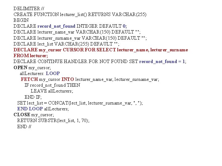 DELIMITER // CREATE FUNCTION lecturer_list() RETURNS VARCHAR(255) BEGIN DECLARE record_not_found INTEGER DEFAULT 0; DECLARE