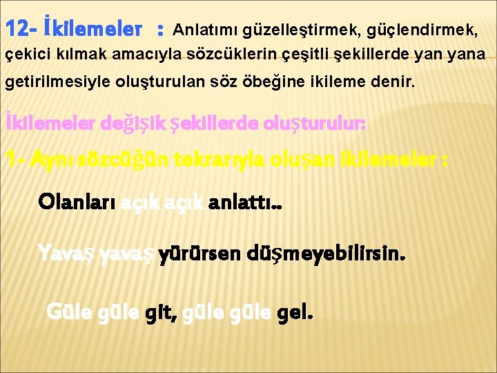 12 - İkilemeler : Anlatımı güzelleştirmek, güçlendirmek, çekici kılmak amacıyla sözcüklerin çeşitli şekillerde yana