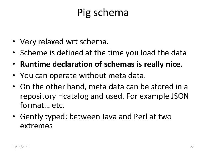 Pig schema Very relaxed wrt schema. Scheme is defined at the time you load Pig schema Very relaxed wrt schema. Scheme is defined at the time you load