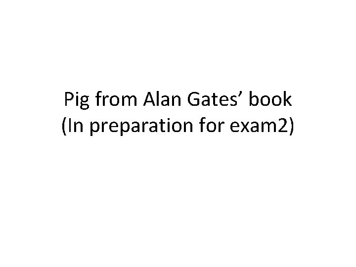 Pig from Alan Gates’ book (In preparation for exam 2) Pig from Alan Gates’ book (In preparation for exam 2)