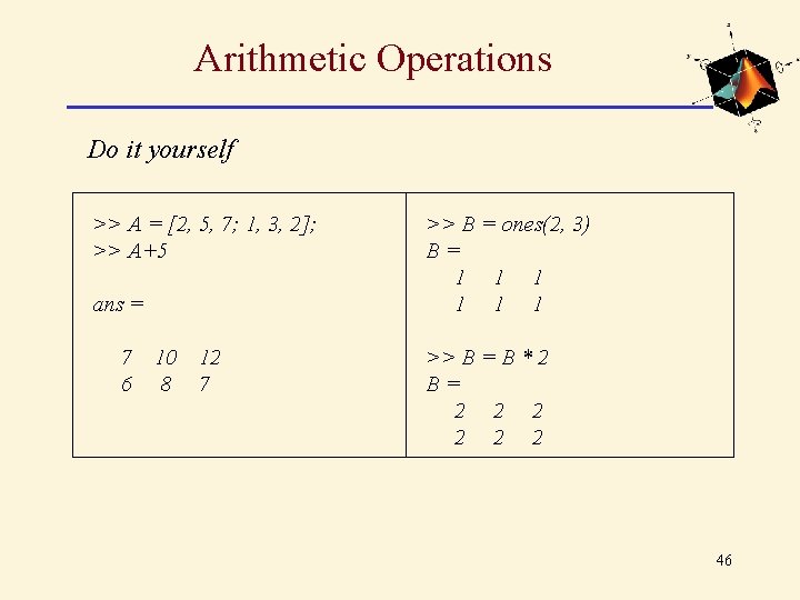 Arithmetic Operations Do it yourself >> A = [2, 5, 7; 1, 3, 2];