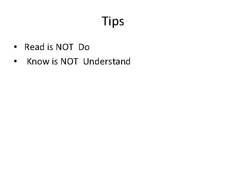 Tips • Read is NOT Do • Know is NOT Understand 