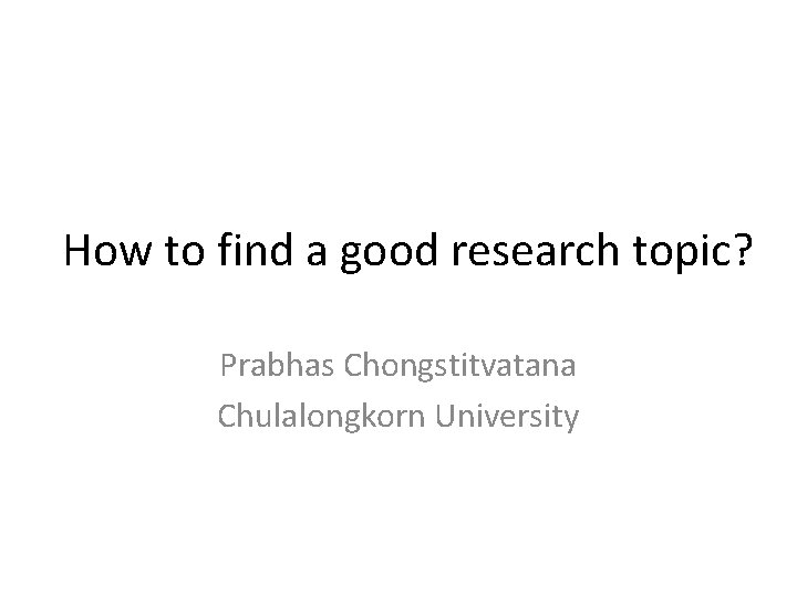 How to find a good research topic? Prabhas Chongstitvatana Chulalongkorn University 