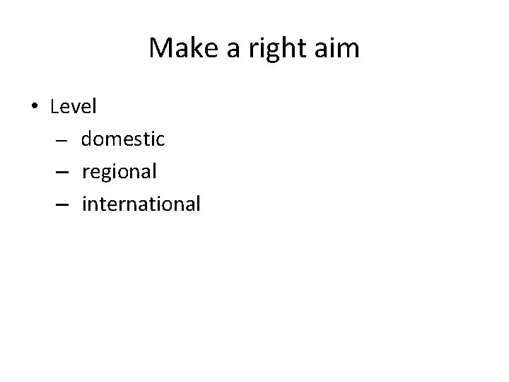 Make a right aim • Level – domestic – regional – international 
