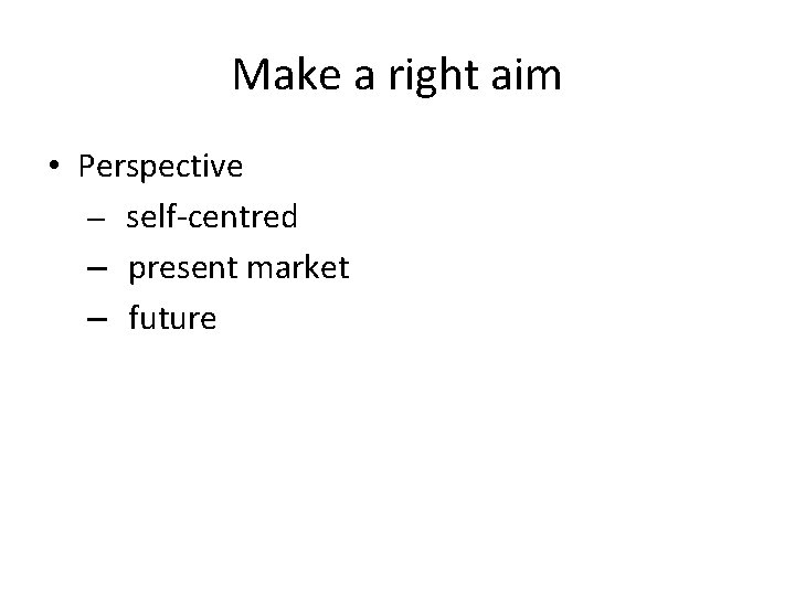 Make a right aim • Perspective – self-centred – present market – future 