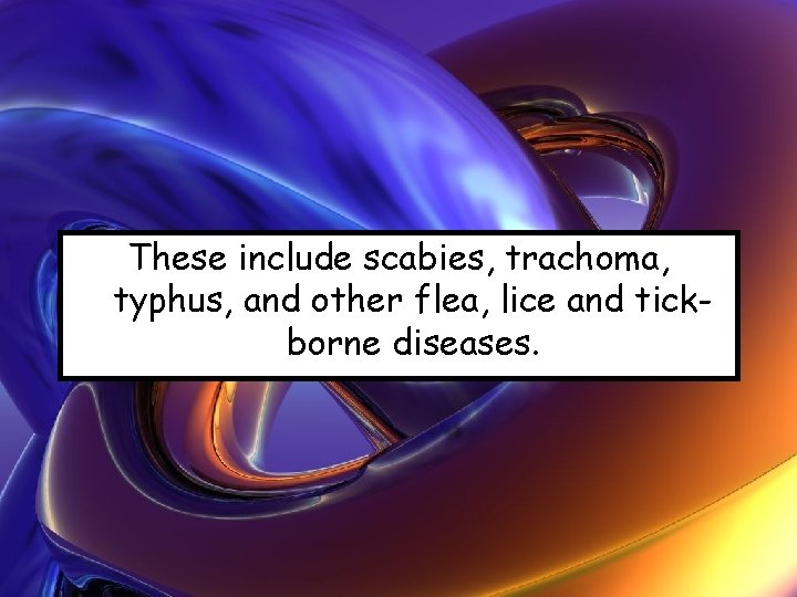 These include scabies, trachoma, typhus, and other flea, lice and tickborne diseases. 