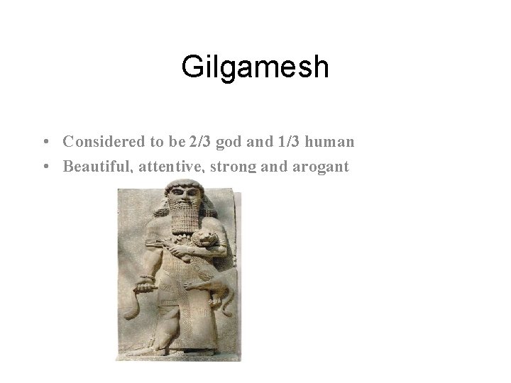 Gilgamesh • Considered to be 2/3 god and 1/3 human • Beautiful, attentive, strong