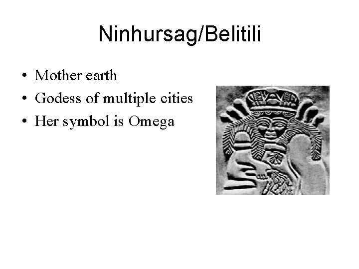 Ninhursag/Belitili • Mother earth • Godess of multiple cities • Her symbol is Omega