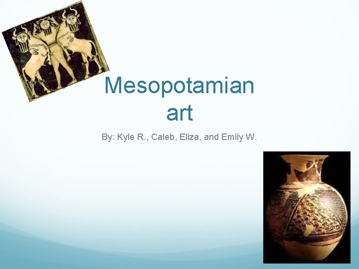 Mesopotamian art By: Kyle R. , Caleb, Eliza, and Emily W. 