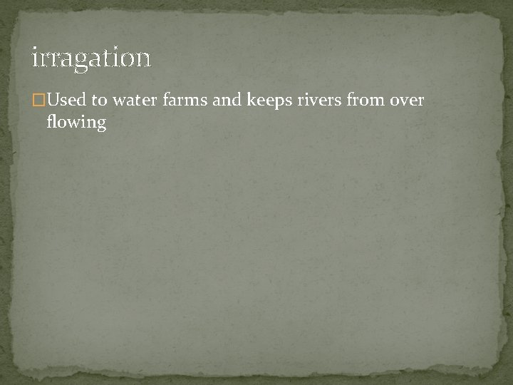 irragation �Used to water farms and keeps rivers from over flowing 