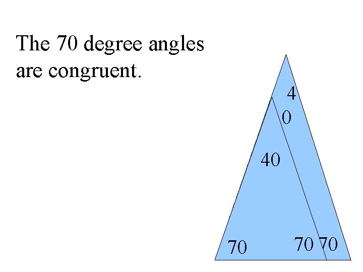 The 70 degree angles are congruent. 4 0 40 70 70 