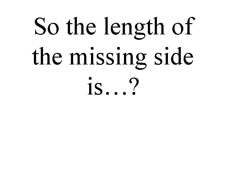 So the length of the missing side is…? 